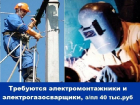 Требуются электромонтажники и  электрогазосварщики, зарплата 40 тысяч рублей